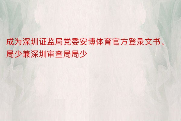 成为深圳证监局党委安博体育官方登录文书、局少兼深圳审查局局少