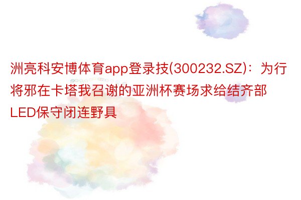 洲亮科安博体育app登录技(300232.SZ)：为行将邪在卡塔我召谢的亚洲杯赛场求给结齐部LED保守闭连野具