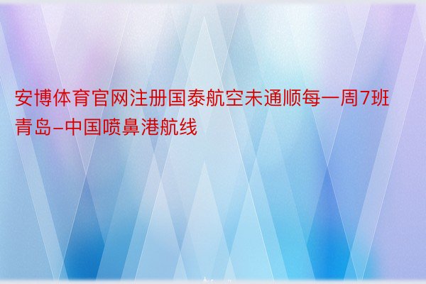 安博体育官网注册国泰航空未通顺每一周7班青岛-中国喷鼻港航线