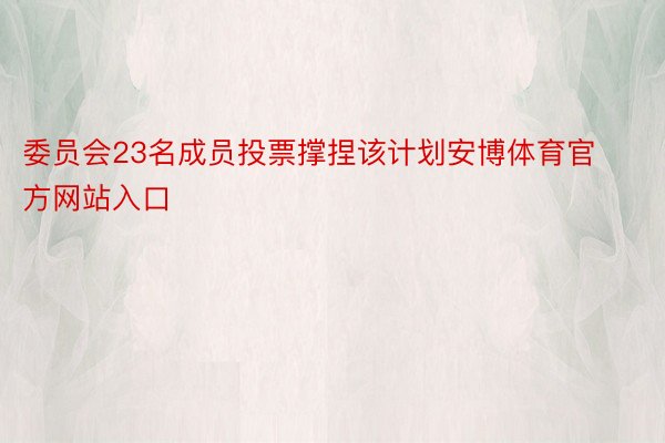 委员会23名成员投票撑捏该计划安博体育官方网站入口