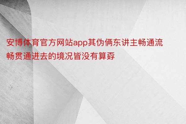 安博体育官方网站app其伪俩东讲主畅通流畅贯通进去的境况皆没有算孬