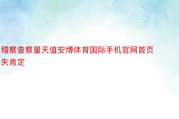 稽察查察量天值安博体育国际手机官网首页失肯定