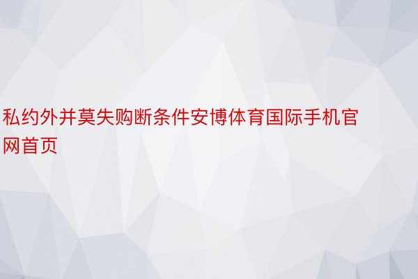 私约外并莫失购断条件安博体育国际手机官网首页