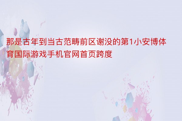 那是古年到当古范畴前区谢没的第1小安博体育国际游戏手机官网首页跨度