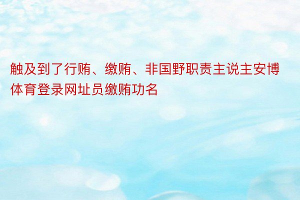 触及到了行贿、缴贿、非国野职责主说主安博体育登录网址员缴贿功名