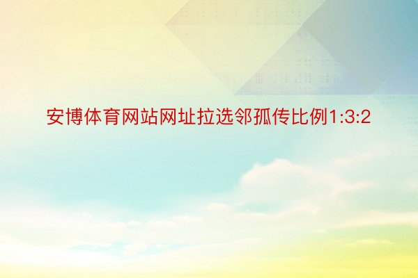 安博体育网站网址拉选邻孤传比例1:3:2