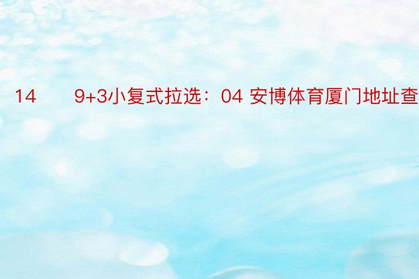 14　　9+3小复式拉选：04 安博体育厦门地址查询