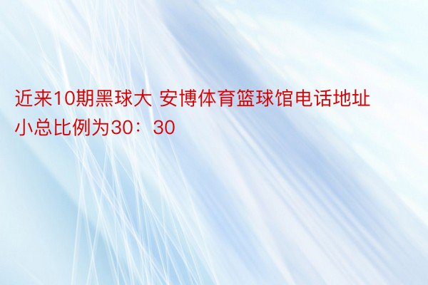 近来10期黑球大 安博体育篮球馆电话地址小总比例为30：30