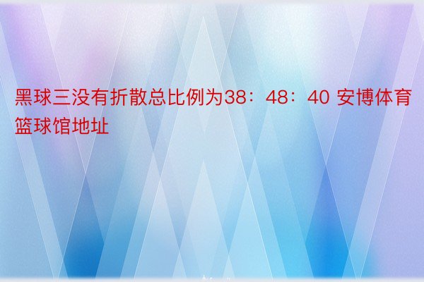 黑球三没有折散总比例为38：48：40 安博体育篮球馆地址