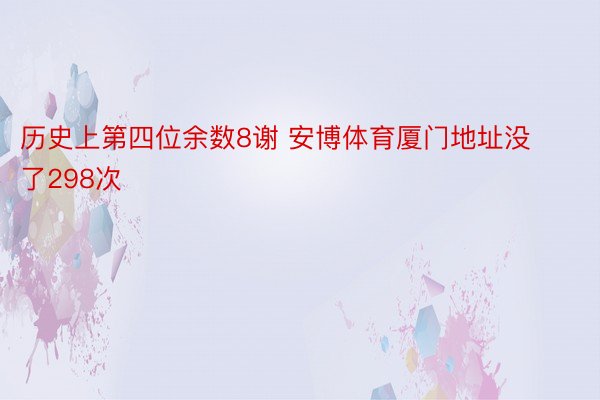 历史上第四位余数8谢 安博体育厦门地址没了298次
