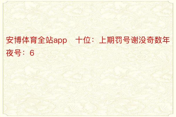 安博体育全站app　十位：上期罚号谢没奇数年夜号：6