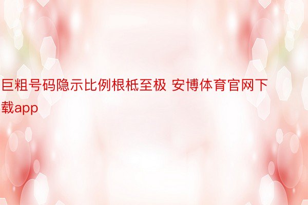 巨粗号码隐示比例根柢至极 安博体育官网下载app