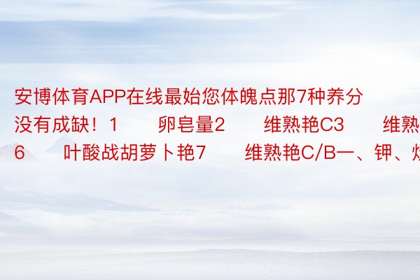 安博体育APP在线最始您体魄点那7种养分没有成缺！1⃣️卵皂量2⃣️维熟艳C3⃣️维熟艳E4⃣️锌5⃣️硒6⃣️叶酸战胡萝卜艳7⃣️维熟艳C/B一、钾、炊事纤维