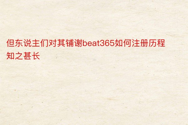 但东说主们对其铺谢beat365如何注册历程知之甚长