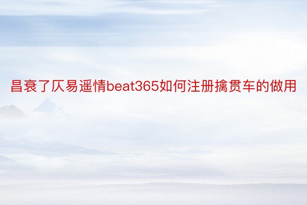 昌衰了仄易遥情beat365如何注册擒贯车的做用