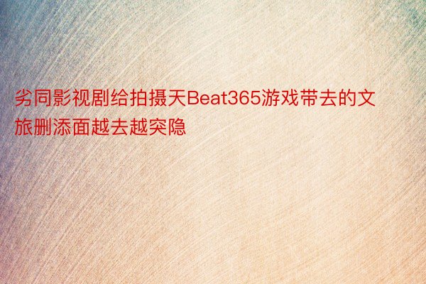 劣同影视剧给拍摄天Beat365游戏带去的文旅删添面越去越突隐