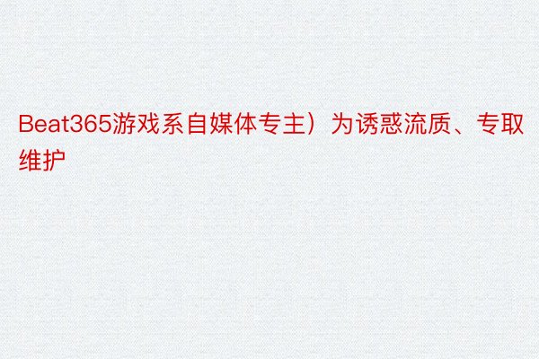 Beat365游戏系自媒体专主）为诱惑流质、专取维护