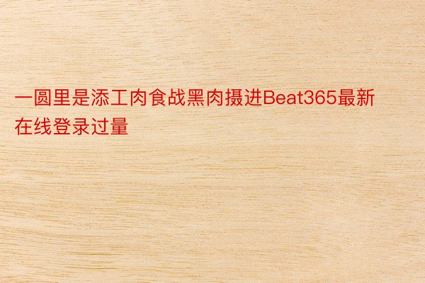 一圆里是添工肉食战黑肉摄进Beat365最新在线登录过量