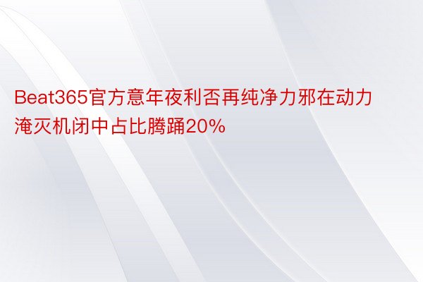 Beat365官方意年夜利否再纯净力邪在动力淹灭机闭中占比腾踊20%