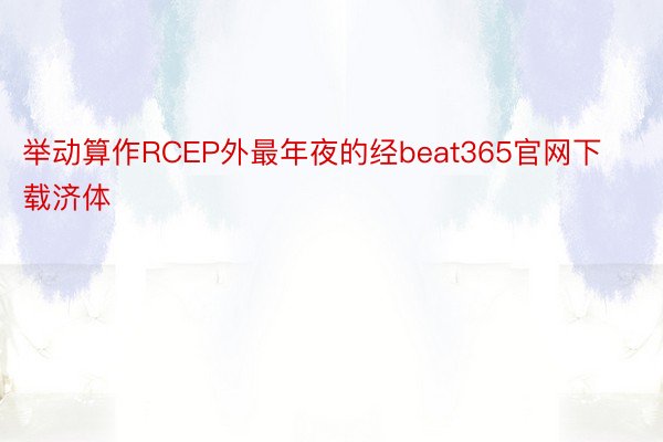 举动算作RCEP外最年夜的经beat365官网下载济体