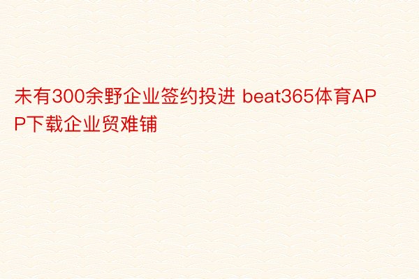 未有300余野企业签约投进 beat365体育APP下载企业贸难铺