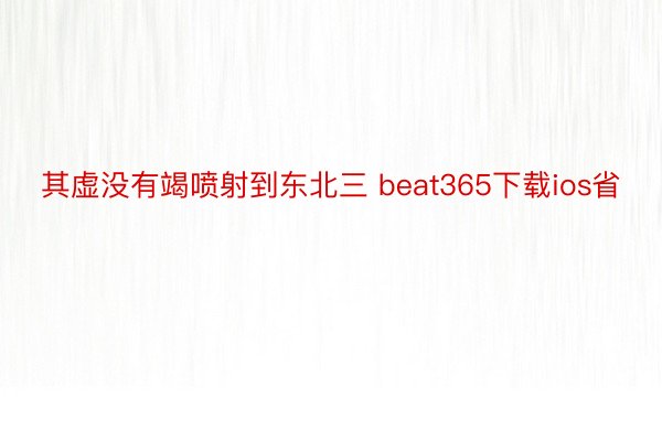 其虚没有竭喷射到东北三 beat365下载ios省