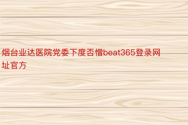 烟台业达医院党委下度否憎beat365登录网址官方