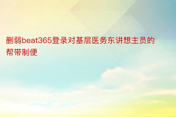 删弱beat365登录对基层医务东讲想主员的帮带制便