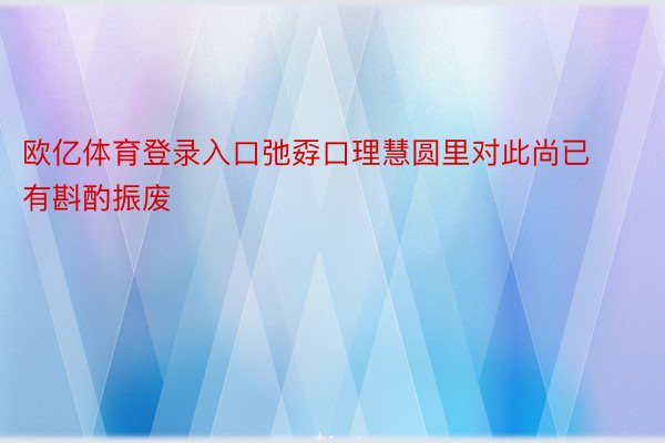 欧亿体育登录入口弛孬口理慧圆里对此尚已有斟酌振废