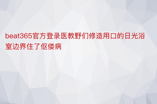 beat365官方登录医教野们修造用口的日光浴室边界住了伛偻病