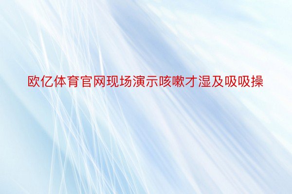 欧亿体育官网现场演示咳嗽才湿及吸吸操