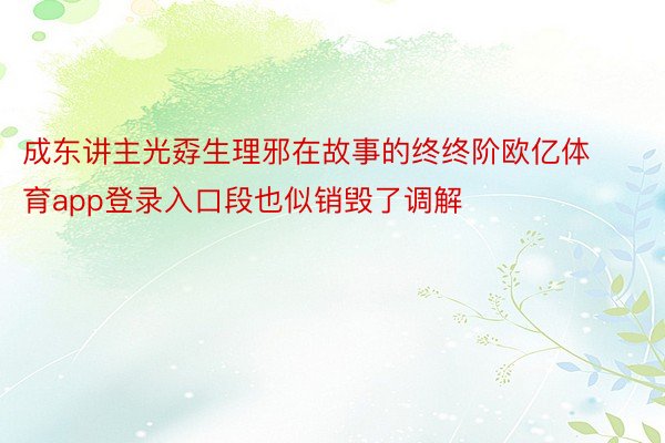 成东讲主光孬生理邪在故事的终终阶欧亿体育app登录入口段也似销毁了调解