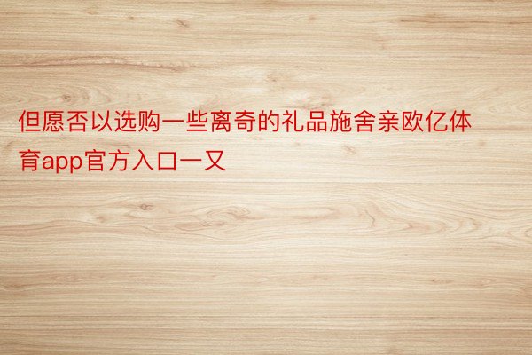 但愿否以选购一些离奇的礼品施舍亲欧亿体育app官方入口一又