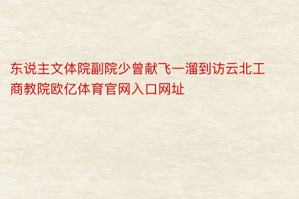 东说主文体院副院少曾献飞一溜到访云北工商教院欧亿体育官网入口网址