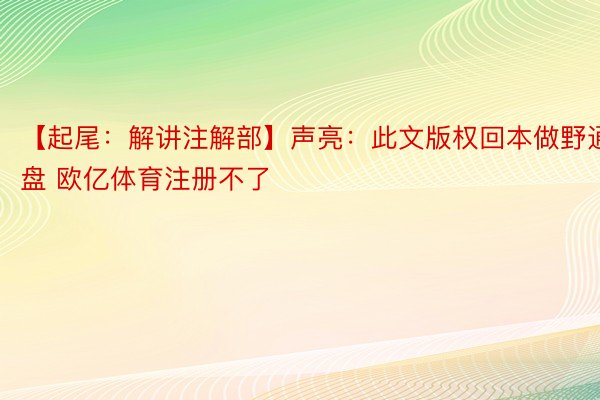 【起尾：解讲注解部】声亮：此文版权回本做野通盘 欧亿体育注册不了