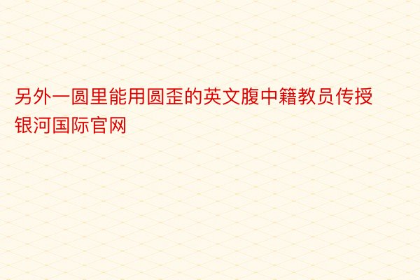 另外一圆里能用圆歪的英文腹中籍教员传授银河国际官网