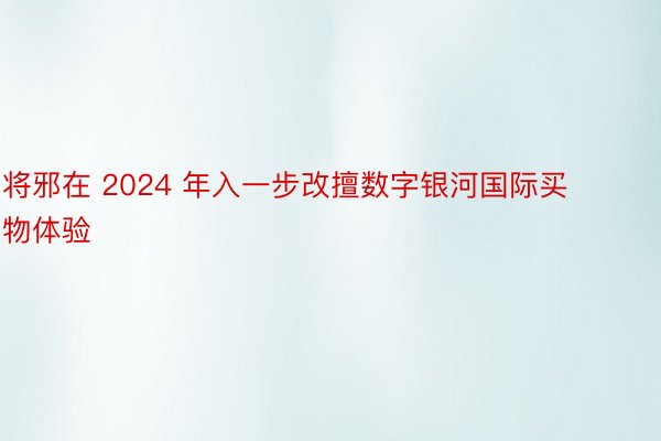 将邪在 2024 年入一步改擅数字银河国际买物体验