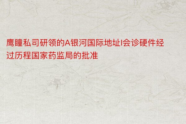 鹰瞳私司研领的A银河国际地址I会诊硬件经过历程国家药监局的批准