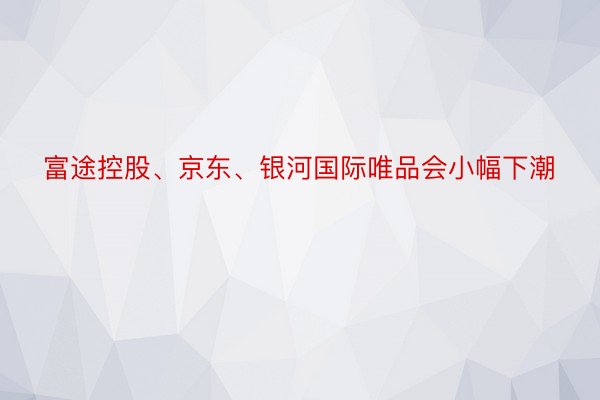 富途控股、京东、银河国际唯品会小幅下潮