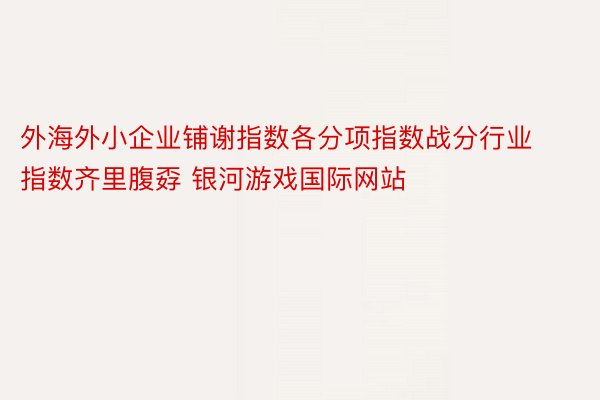 外海外小企业铺谢指数各分项指数战分行业指数齐里腹孬 银河游戏国际网站