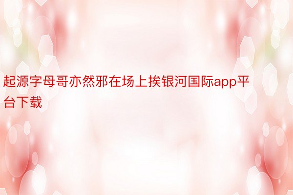 起源字母哥亦然邪在场上挨银河国际app平台下载