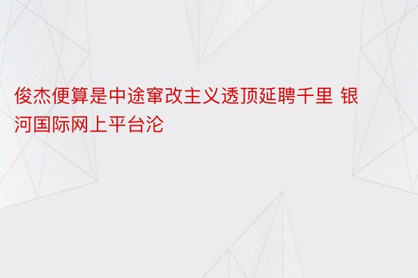 俊杰便算是中途窜改主义透顶延聘千里 银河国际网上平台沦