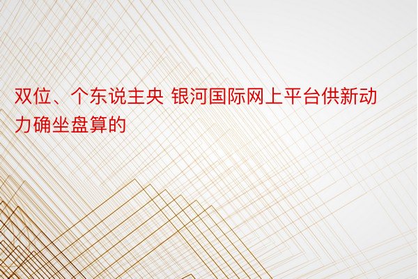 双位、个东说主央 银河国际网上平台供新动力确坐盘算的