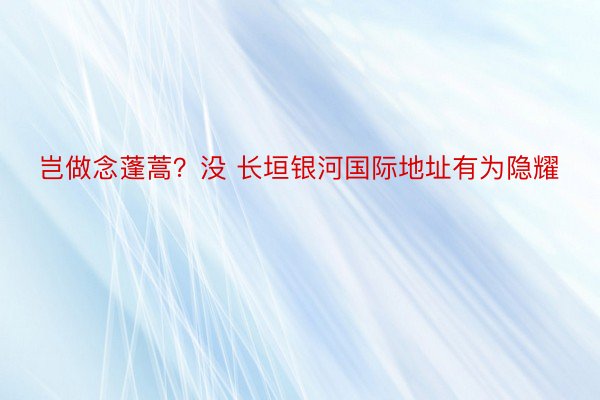 岂做念蓬蒿？没 长垣银河国际地址有为隐耀