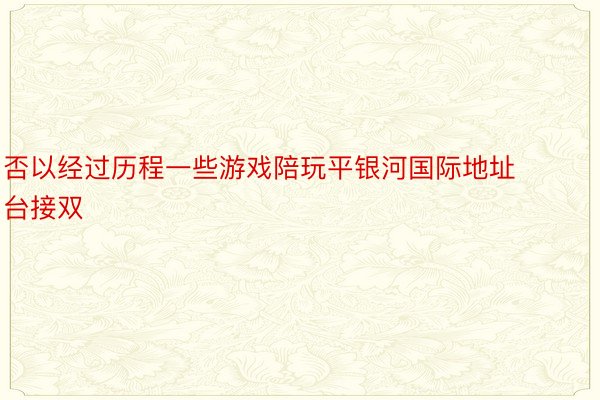 否以经过历程一些游戏陪玩平银河国际地址台接双