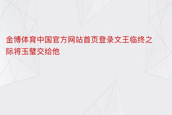 金博体育中国官方网站首页登录文王临终之际将玉璧交给他