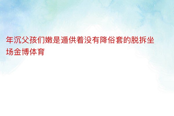 年沉父孩们嫩是遁供着没有降俗套的脱拆坐场金博体育