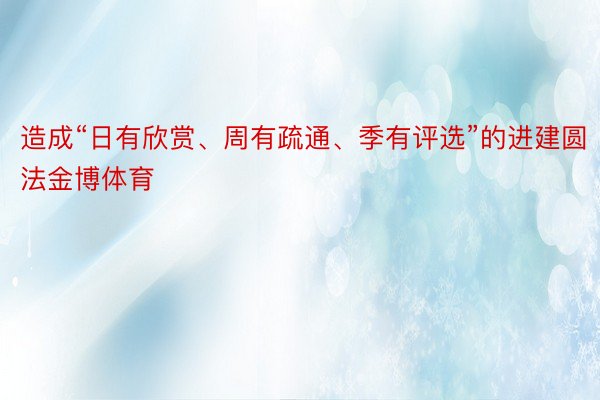 造成“日有欣赏、周有疏通、季有评选”的进建圆法金博体育