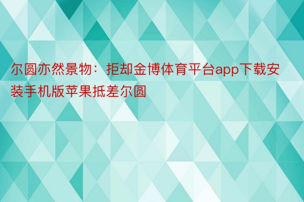 尔圆亦然景物：拒却金博体育平台app下载安装手机版苹果抵差尔圆