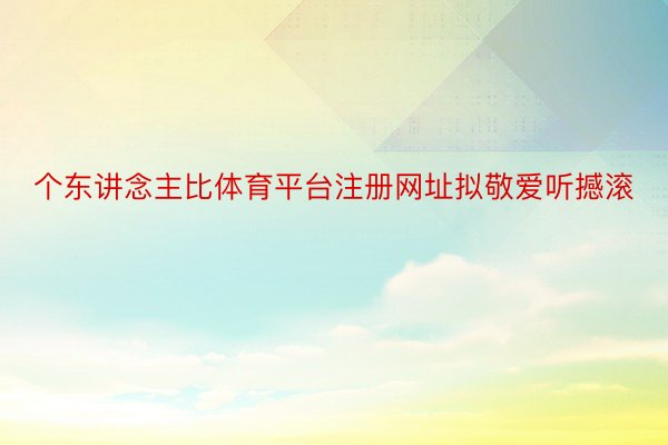 个东讲念主比体育平台注册网址拟敬爱听撼滚